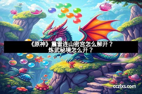 《原神》震雷连山密宫怎么解开？炼武秘境怎么开？