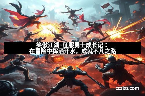 笑傲江湖·征服勇士成长记：在冒险中挥洒汗水，成就不凡之路