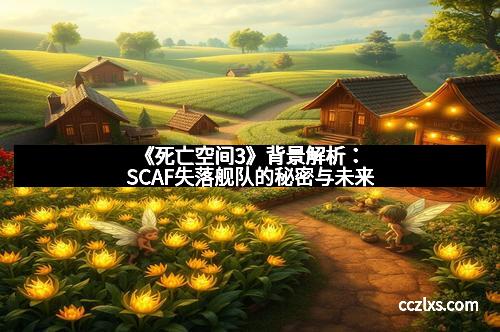 《死亡空间3》背景解析：SCAF失落舰队的秘密与未来
